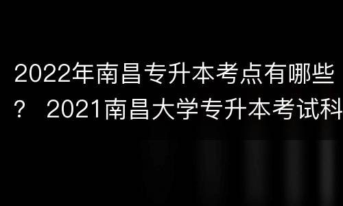 2022年南昌专升本考点有哪些？ 2021南昌大学专升本考试科目