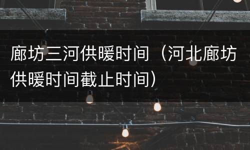 廊坊三河供暖时间（河北廊坊供暖时间截止时间）