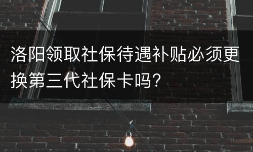 洛阳领取社保待遇补贴必须更换第三代社保卡吗?