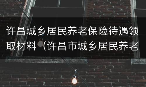 许昌城乡居民养老保险待遇领取材料（许昌市城乡居民养老保险）