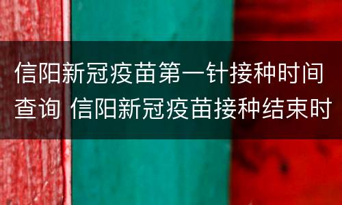 信阳新冠疫苗第一针接种时间查询 信阳新冠疫苗接种结束时间