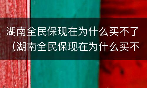 湖南全民保现在为什么买不了（湖南全民保现在为什么买不了保险）