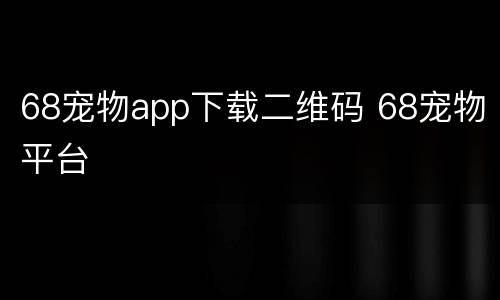 68宠物app下载二维码 68宠物平台