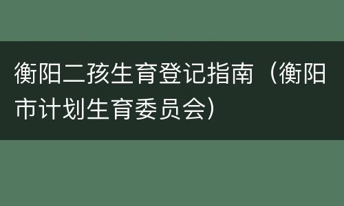 衡阳二孩生育登记指南（衡阳市计划生育委员会）