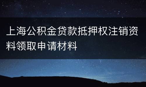 上海公积金贷款抵押权注销资料领取申请材料