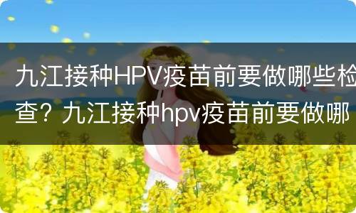 九江接种HPV疫苗前要做哪些检查? 九江接种hpv疫苗前要做哪些检查项目