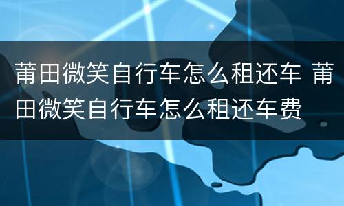 莆田微笑自行车怎么租还车 莆田微笑自行车怎么租还车费