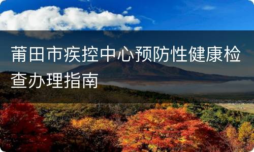 莆田市疾控中心预防性健康检查办理指南