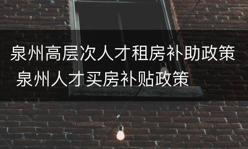 泉州高层次人才租房补助政策 泉州人才买房补贴政策