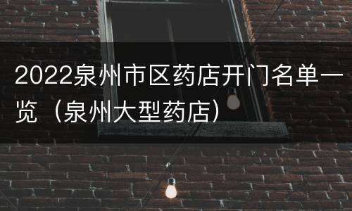 2022泉州市区药店开门名单一览（泉州大型药店）