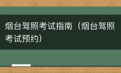 烟台驾照考试指南（烟台驾照考试预约）