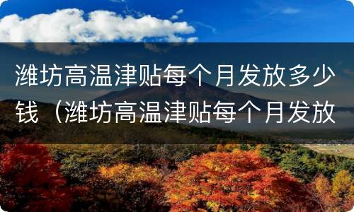 潍坊高温津贴每个月发放多少钱（潍坊高温津贴每个月发放多少钱啊）