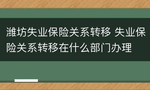 潍坊失业保险关系转移 失业保险关系转移在什么部门办理
