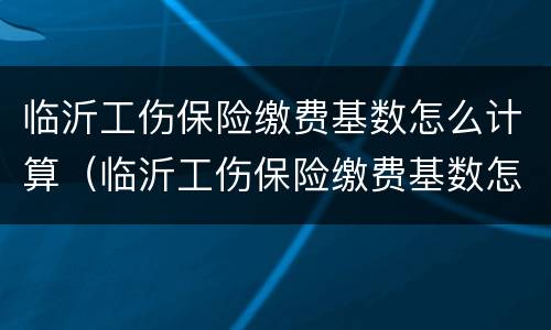 临沂工伤保险缴费基数怎么计算（临沂工伤保险缴费基数怎么计算的）
