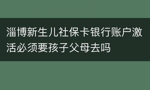 淄博新生儿社保卡银行账户激活必须要孩子父母去吗
