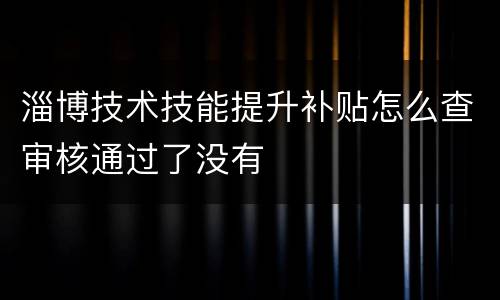淄博技术技能提升补贴怎么查审核通过了没有