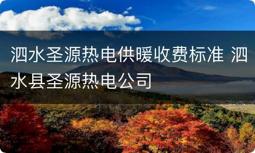 泗水圣源热电供暖收费标准 泗水县圣源热电公司