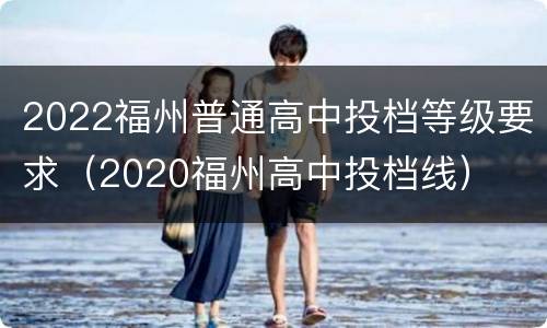 2022福州普通高中投档等级要求（2020福州高中投档线）