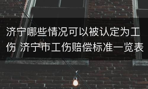 济宁哪些情况可以被认定为工伤 济宁市工伤赔偿标准一览表2020年