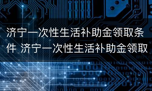 济宁一次性生活补助金领取条件 济宁一次性生活补助金领取条件是什么