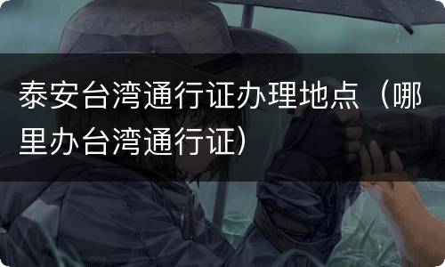泰安台湾通行证办理地点（哪里办台湾通行证）