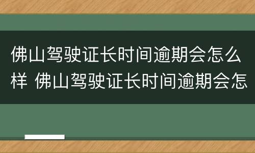 佛山驾驶证长时间逾期会怎么样 佛山驾驶证长时间逾期会怎么样吗