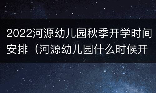 2022河源幼儿园秋季开学时间安排（河源幼儿园什么时候开学）