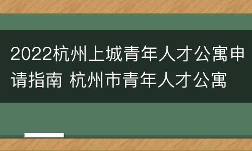 2022杭州上城青年人才公寓申请指南 杭州市青年人才公寓