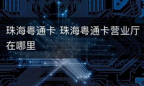 珠海粤通卡 珠海粤通卡营业厅在哪里