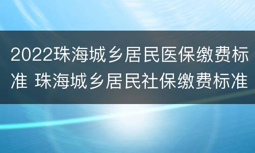 2022珠海城乡居民医保缴费标准 珠海城乡居民社保缴费标准