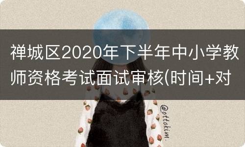 禅城区2020年下半年中小学教师资格考试面试审核(时间+对象+材料)