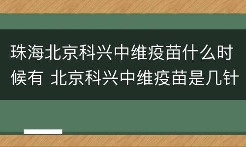 珠海北京科兴中维疫苗什么时候有 北京科兴中维疫苗是几针疫苗