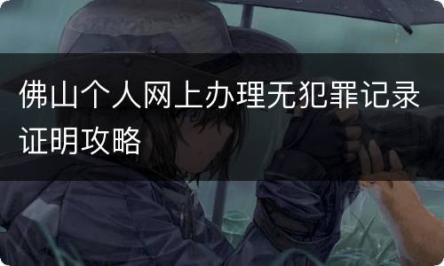 佛山个人网上办理无犯罪记录证明攻略