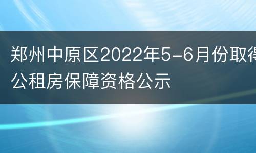 郑州中原区2022年5-6月份取得公租房保障资格公示