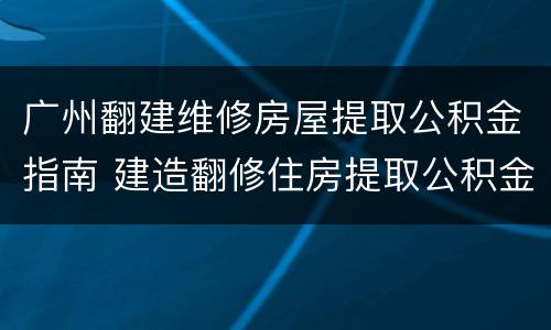 广州翻建维修房屋提取公积金指南 建造翻修住房提取公积金