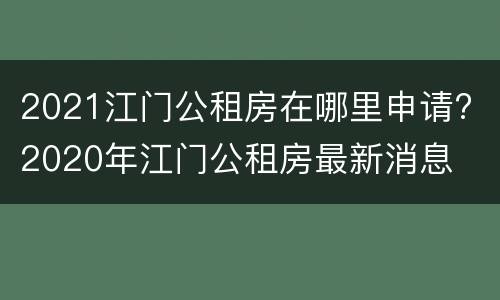 2021江门公租房在哪里申请? 2020年江门公租房最新消息