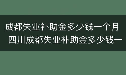 成都失业补助金多少钱一个月 四川成都失业补助金多少钱一个月