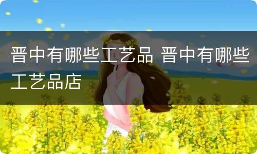 晋中有哪些工艺品 晋中有哪些工艺品店