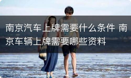 南京汽车上牌需要什么条件 南京车辆上牌需要哪些资料