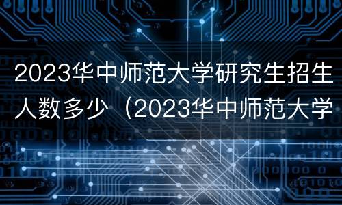 2023华中师范大学研究生招生人数多少（2023华中师范大学研究生招生人数多少啊）