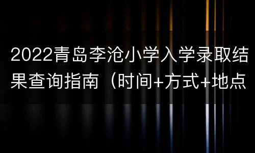 2022青岛李沧小学入学录取结果查询指南（时间+方式+地点）