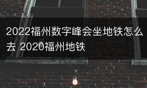 2022福州数字峰会坐地铁怎么去 2020福州地铁