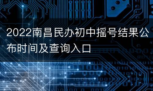 2022南昌民办初中摇号结果公布时间及查询入口