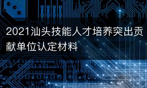 2021汕头技能人才培养突出贡献单位认定材料