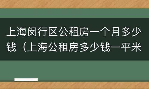 上海闵行区公租房一个月多少钱（上海公租房多少钱一平米）