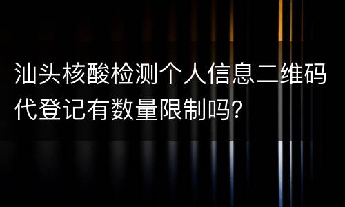 汕头核酸检测个人信息二维码代登记有数量限制吗？