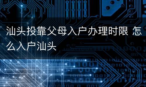 汕头投靠父母入户办理时限 怎么入户汕头