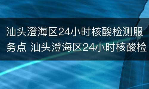 汕头澄海区24小时核酸检测服务点 汕头澄海区24小时核酸检测服务点地址