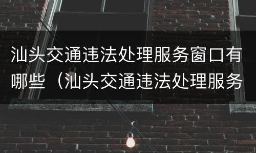 汕头交通违法处理服务窗口有哪些（汕头交通违法处理服务窗口有哪些地方）