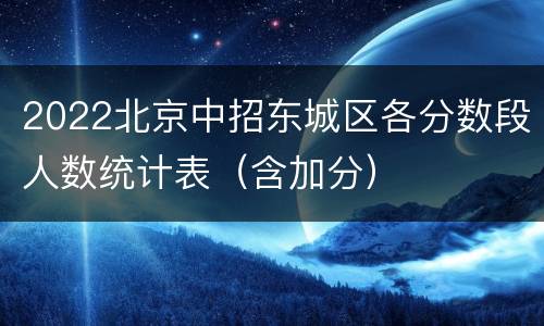 2022北京中招东城区各分数段人数统计表（含加分）